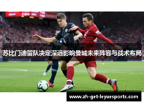 苏比门迪留队决定深远影响曼城未来阵容与战术布局 苏比门迪留队决定深远影响曼城未来阵容与战术布局