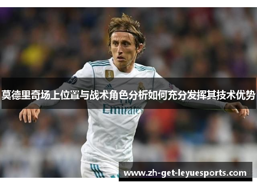 莫德里奇场上位置与战术角色分析如何充分发挥其技术优势
