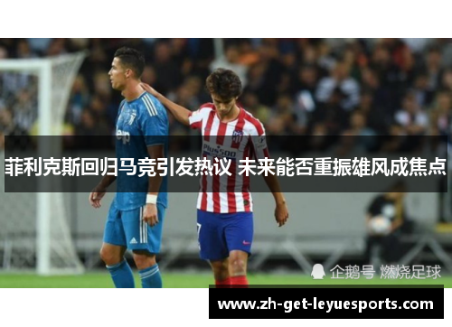 菲利克斯回归马竞引发热议 未来能否重振雄风成焦点