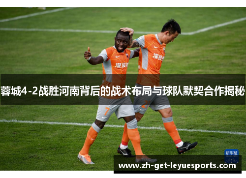 蓉城4-2战胜河南背后的战术布局与球队默契合作揭秘 蓉城4-2战胜河南背后的战术布局与球队默契合作揭秘