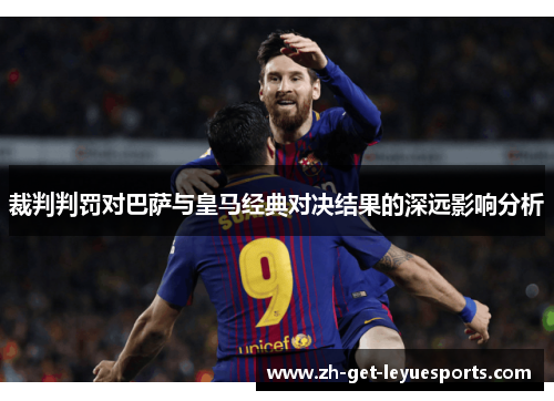 裁判判罚对巴萨与皇马经典对决结果的深远影响分析 裁判判罚对巴萨与皇马经典对决结果的深远影响分析