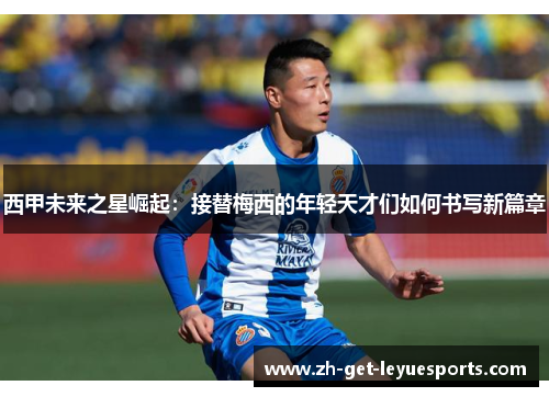 西甲未来之星崛起：接替梅西的年轻天才们如何书写新篇章