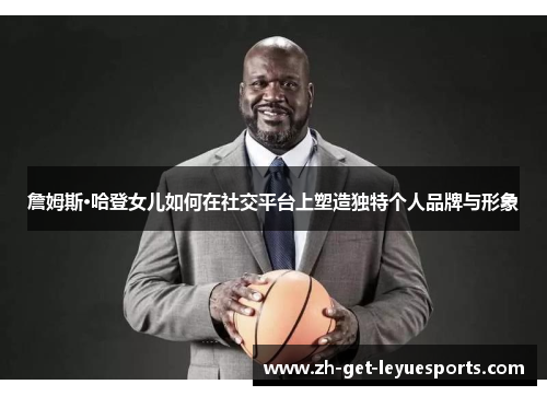 詹姆斯·哈登女儿如何在社交平台上塑造独特个人品牌与形象