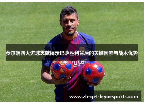 费尔明四大进球贡献揭示巴萨胜利背后的关键因素与战术优势