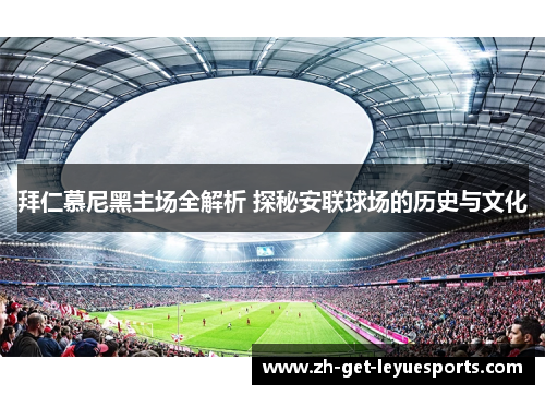 拜仁慕尼黑主场全解析 探秘安联球场的历史与文化