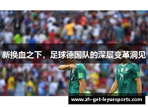 新换血之下,足球德国队的深层变革洞见 新换血之下,足球德国队的深层变革洞见