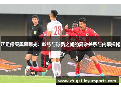 辽足保级黑幕曝光：教练与球员之间的复杂关系与内幕揭秘