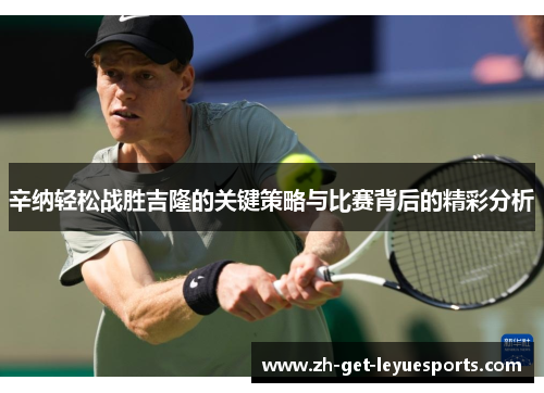 辛纳轻松战胜吉隆的关键策略与比赛背后的精彩分析