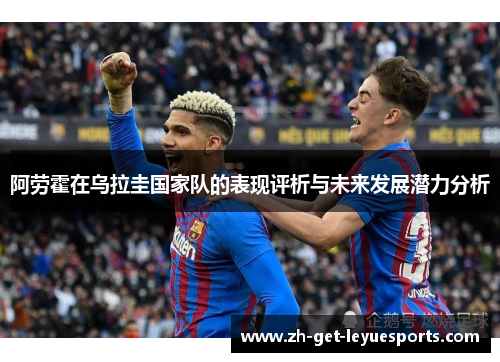 阿劳霍在乌拉圭国家队的表现评析与未来发展潜力分析
