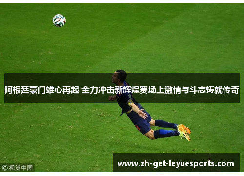 阿根廷豪门雄心再起 全力冲击新辉煌赛场上激情与斗志铸就传奇 阿根廷豪门雄心再起 全力冲击新辉煌赛场上激情与斗志铸就传奇