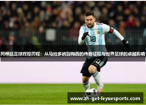 阿根廷足球辉煌历程：从马拉多纳到梅西的传奇征程与世界足球的卓越影响