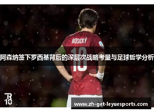 阿森纳签下罗西基背后的深层次战略考量与足球哲学分析 阿森纳签下罗西基背后的深层次战略考量与足球哲学分析