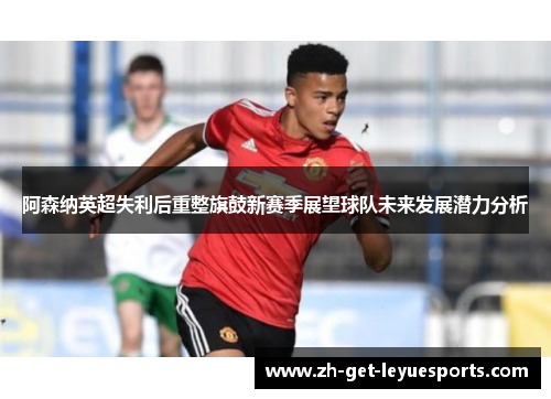 阿森纳英超失利后重整旗鼓新赛季展望球队未来发展潜力分析 阿森纳英超失利后重整旗鼓新赛季展望球队未来发展潜力分析