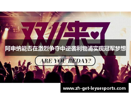 阿申纳能否在激烈争夺中逆袭利物浦实现冠军梦想 阿申纳能否在激烈争夺中逆袭利物浦实现冠军梦想