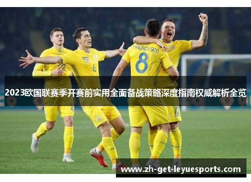 2023欧国联赛季开赛前实用全面备战策略深度指南权威解析全览 2023欧国联赛季开赛前实用全面备战策略深度指南权威解析全览