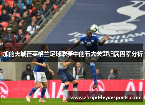 加的夫城在英格兰足球联赛中的五大关键归属因素分析 加的夫城在英格兰足球联赛中的五大关键归属因素分析