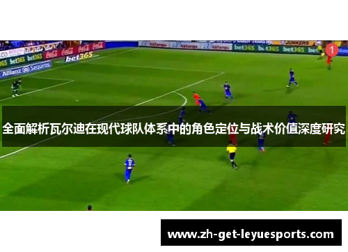 全面解析瓦尔迪在现代球队体系中的角色定位与战术价值深度研究 全面解析瓦尔迪在现代球队体系中的角色定位与战术价值深度研究