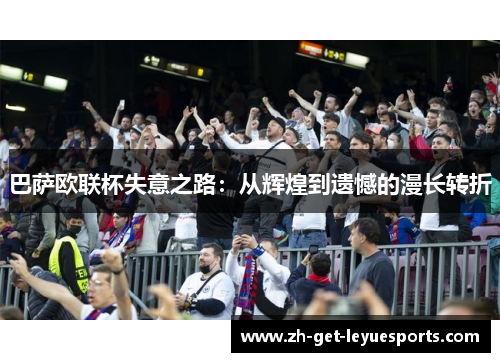 巴萨欧联杯失意之路:从辉煌到遗憾的漫长转折 巴萨欧联杯失意之路:从辉煌到遗憾的漫长转折