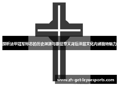 探析法甲冠军标志的历史渊源与象征意义背后深层文化内涵独特魅力 探析法甲冠军标志的历史渊源与象征意义背后深层文化内涵独特魅力