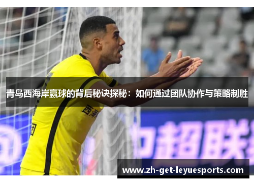 青岛西海岸赢球的背后秘诀探秘：如何通过团队协作与策略制胜