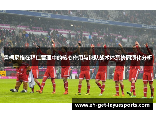 鲁梅尼格在拜仁管理中的核心作用与球队战术体系协同演化分析