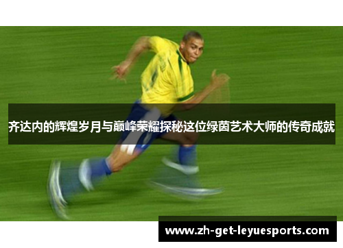 齐达内的辉煌岁月与巅峰荣耀探秘这位绿茵艺术大师的传奇成就 齐达内的辉煌岁月与巅峰荣耀探秘这位绿茵艺术大师的传奇成就