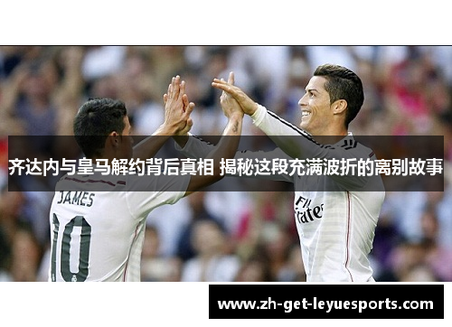齐达内与皇马解约背后真相 揭秘这段充满波折的离别故事