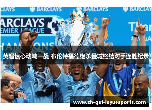 英超惊心动魄一战 布伦特福德绝杀曼城终结对手连胜纪录