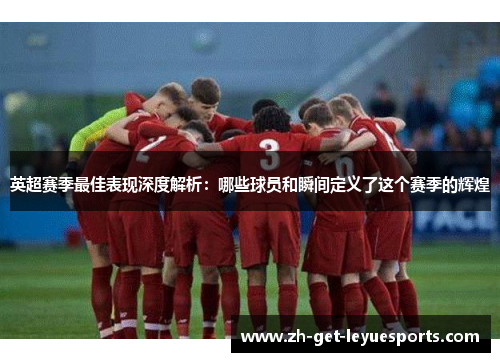 英超赛季最佳表现深度解析:哪些球员和瞬间定义了这个赛季的辉煌 英超赛季最佳表现深度解析:哪些球员和瞬间定义了这个赛季的辉煌