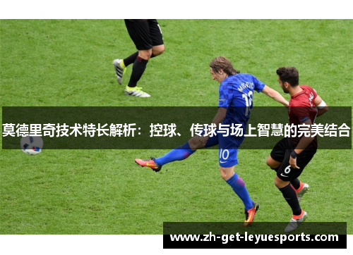 莫德里奇技术特长解析:控球、传球与场上智慧的完美结合 莫德里奇技术特长解析:控球、传球与场上智慧的完美结合