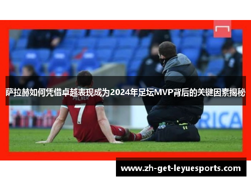 萨拉赫如何凭借卓越表现成为2024年足坛MVP背后的关键因素揭秘 萨拉赫如何凭借卓越表现成为2024年足坛MVP背后的关键因素揭秘