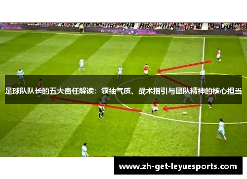 足球队队长的五大责任解读：领袖气质、战术指引与团队精神的核心担当