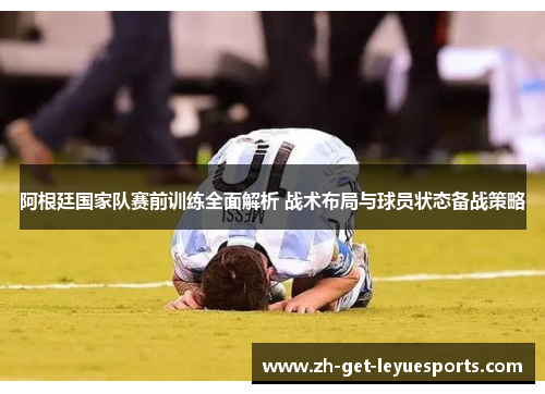 阿根廷国家队赛前训练全面解析 战术布局与球员状态备战策略