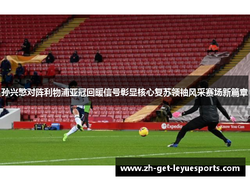 孙兴慜对阵利物浦亚冠回暖信号彰显核心复苏领袖风采赛场新篇章