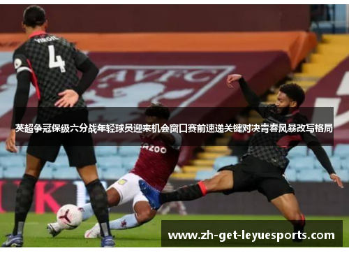 英超争冠保级六分战年轻球员迎来机会窗口赛前速递关键对决青春风暴改写格局