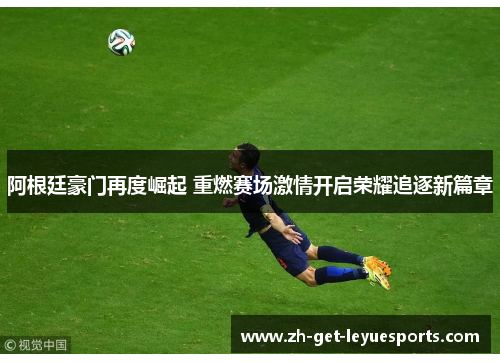 阿根廷豪门再度崛起 重燃赛场激情开启荣耀追逐新篇章