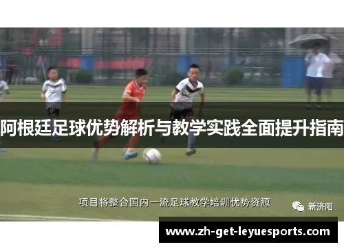 阿根廷足球优势解析与教学实践全面提升指南