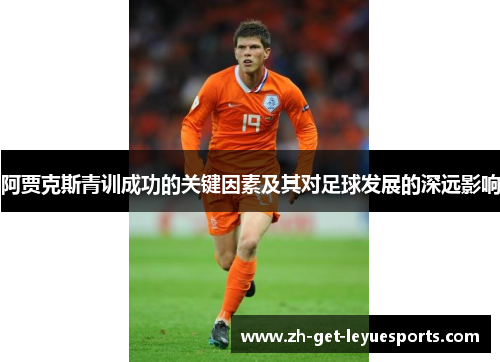 阿贾克斯青训成功的关键因素及其对足球发展的深远影响 阿贾克斯青训成功的关键因素及其对足球发展的深远影响