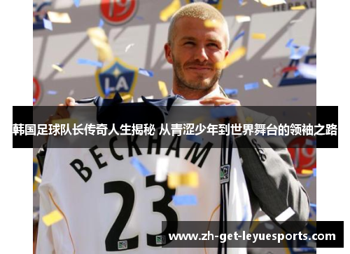韩国足球队长传奇人生揭秘 从青涩少年到世界舞台的领袖之路 韩国足球队长传奇人生揭秘 从青涩少年到世界舞台的领袖之路