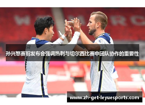孙兴慜赛前发布会强调热刺与切尔西比赛中团队协作的重要性 孙兴慜赛前发布会强调热刺与切尔西比赛中团队协作的重要性