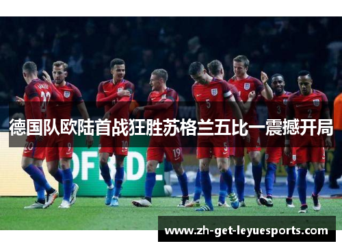 德国队欧陆首战狂胜苏格兰五比一震撼开局