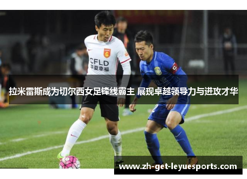 拉米雷斯成为切尔西女足锋线霸主 展现卓越领导力与进攻才华 拉米雷斯成为切尔西女足锋线霸主 展现卓越领导力与进攻才华