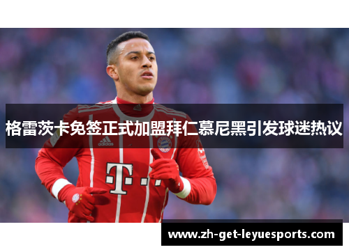 格雷茨卡免签正式加盟拜仁慕尼黑引发球迷热议 格雷茨卡免签正式加盟拜仁慕尼黑引发球迷热议