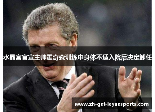 水晶宫官宣主帅霍奇森训练中身体不适入院后决定卸任 水晶宫官宣主帅霍奇森训练中身体不适入院后决定卸任