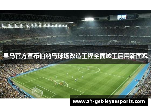 皇马官方宣布伯纳乌球场改造工程全面竣工启用新面貌 皇马官方宣布伯纳乌球场改造工程全面竣工启用新面貌