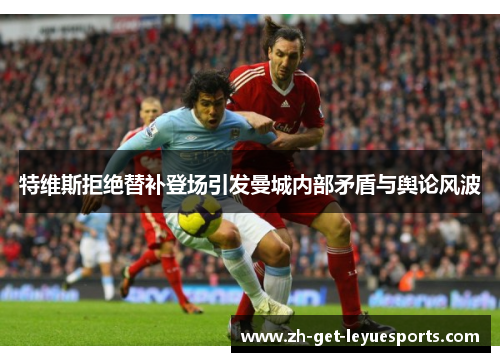 特维斯拒绝替补登场引发曼城内部矛盾与舆论风波