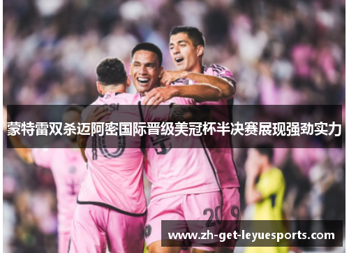 蒙特雷双杀迈阿密国际晋级美冠杯半决赛展现强劲实力 蒙特雷双杀迈阿密国际晋级美冠杯半决赛展现强劲实力