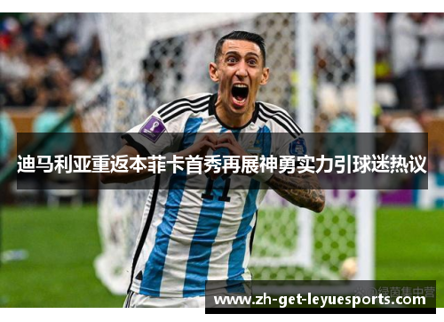 迪马利亚重返本菲卡首秀再展神勇实力引球迷热议