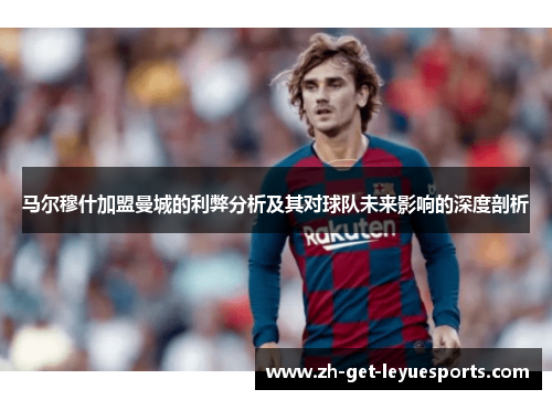 马尔穆什加盟曼城的利弊分析及其对球队未来影响的深度剖析