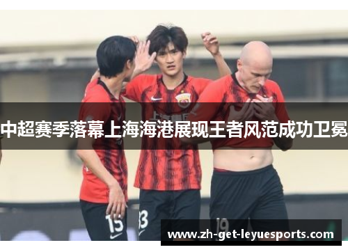 中超赛季落幕上海海港展现王者风范成功卫冕